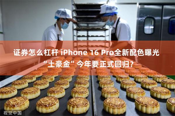 证券怎么杠杆 iPhone 16 Pro全新配色曝光 “土豪金”今年要正式回归？