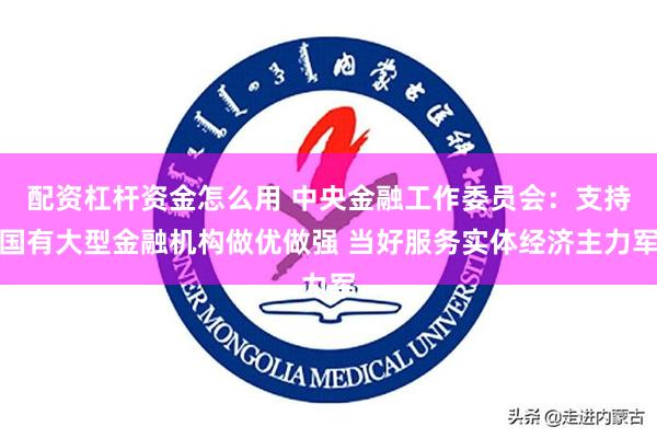 配资杠杆资金怎么用 中央金融工作委员会：支持国有大型金融机构做优做强 当好服务实体经济主力军