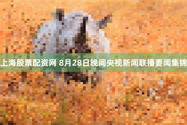 上海股票配资网 8月28日晚间央视新闻联播要闻集锦