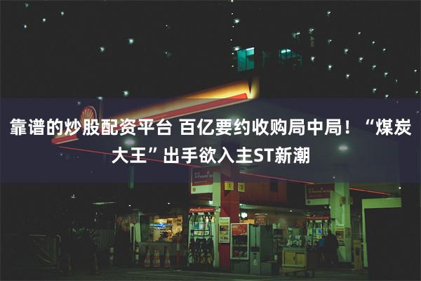 靠谱的炒股配资平台 百亿要约收购局中局！“煤炭大王”出手欲入主ST新潮