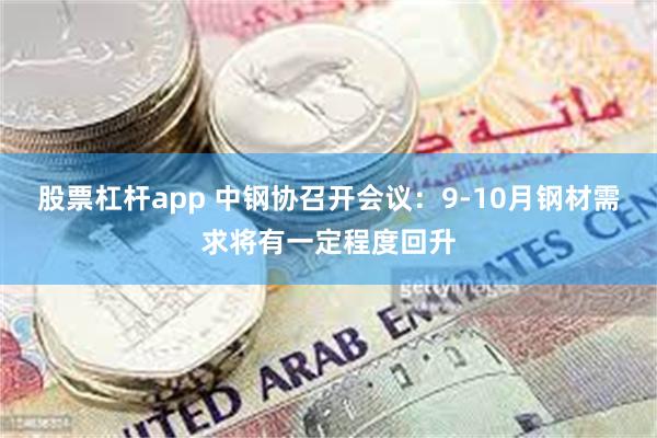 股票杠杆app 中钢协召开会议：9-10月钢材需求将有一定程度回升