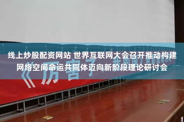 线上炒股配资网站 世界互联网大会召开推动构建网络空间命运共同体迈向新阶段理论研讨会