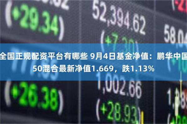 全国正规配资平台有哪些 9月4日基金净值：鹏华中国50混合最新净值1.669，跌1.13%