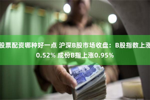 股票配资哪种好一点 沪深B股市场收盘：B股指数上涨0.52% 成份B指上涨0.95%