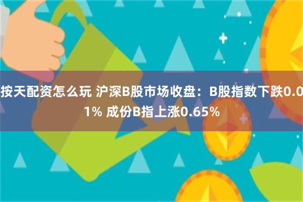 按天配资怎么玩 沪深B股市场收盘：B股指数下跌0.01% 成份B指上涨0.65%