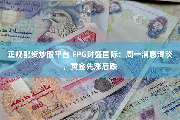 正规配资炒股平台 FPG财盛国际：周一消息清淡，黄金先涨后跌