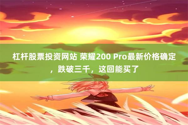 杠杆股票投资网站 荣耀200 Pro最新价格确定，跌破三千，这回能买了