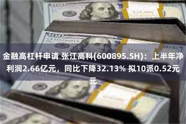 金融高杠杆申请 张江高科(600895.SH)：上半年净利润2.66亿元，同比下降32.13% 拟10派0.52元