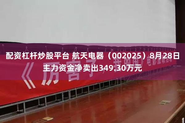 配资杠杆炒股平台 航天电器（002025）8月28日主力资金净卖出349.30万元