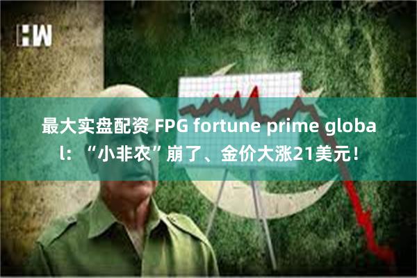 最大实盘配资 FPG fortune prime global：“小非农”崩了、金价大涨21美元！