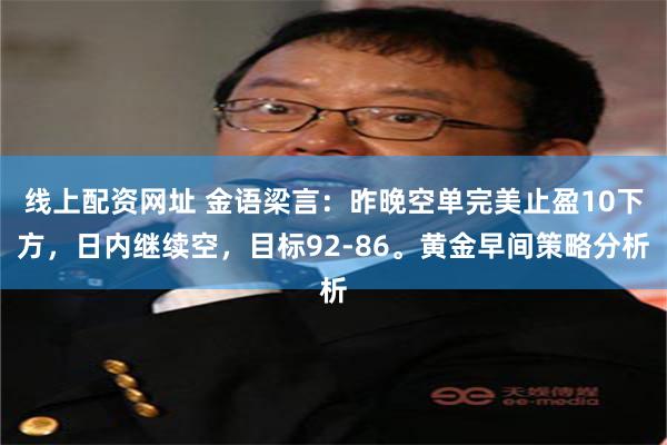 线上配资网址 金语梁言：昨晚空单完美止盈10下方，日内继续空，目标92-86。黄金早间策略分析