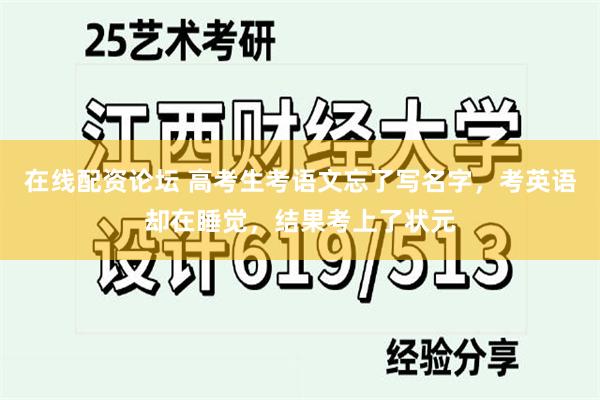 在线配资论坛 高考生考语文忘了写名字，考英语却在睡觉，结果考上了状元