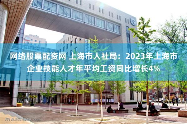 网络股票配资网 上海市人社局：2023年上海市企业技能人才年平均工资同比增长4%