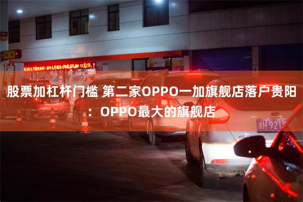 股票加杠杆门槛 第二家OPPO一加旗舰店落户贵阳：OPPO最大的旗舰店