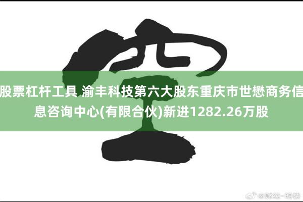 股票杠杆工具 渝丰科技第六大股东重庆市世懋商务信息咨询中心(有限合伙)新进1282.26万股