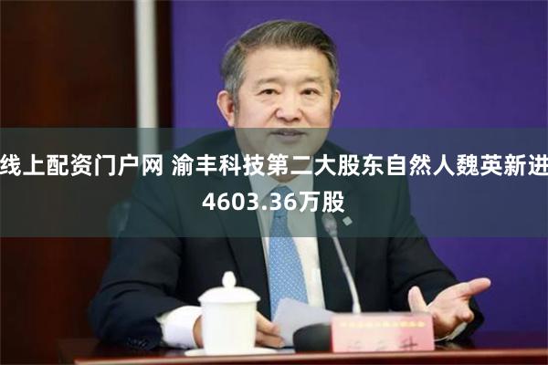 线上配资门户网 渝丰科技第二大股东自然人魏英新进4603.36万股