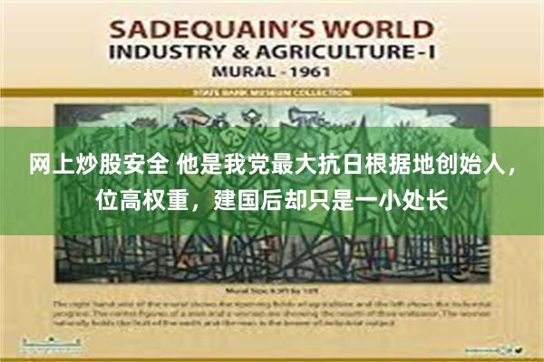 网上炒股安全 他是我党最大抗日根据地创始人，位高权重，建国后却只是一小处长