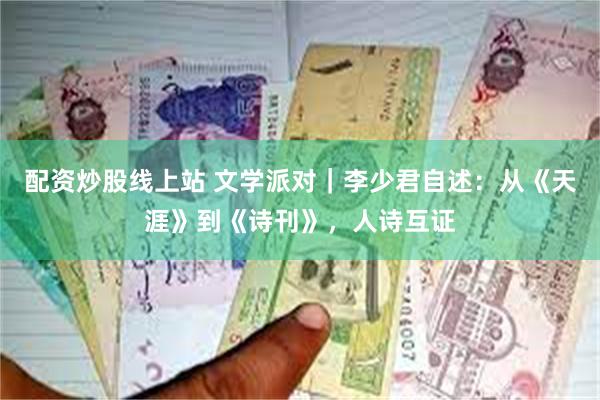 配资炒股线上站 文学派对｜李少君自述：从《天涯》到《诗刊》，人诗互证