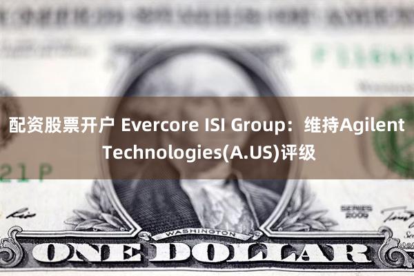 配资股票开户 Evercore ISI Group：维持Agilent Technologies(A.US)评级