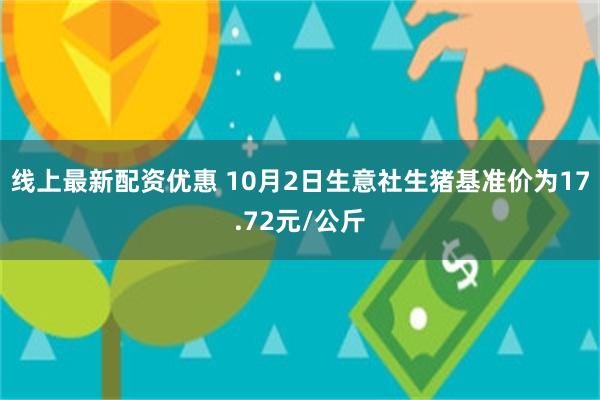 线上最新配资优惠 10月2日生意社生猪基准价为17.72元/公斤