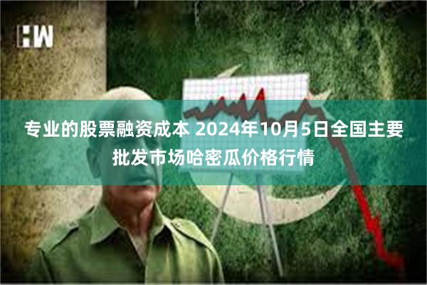 专业的股票融资成本 2024年10月5日全国主要批发市场哈密瓜价格行情