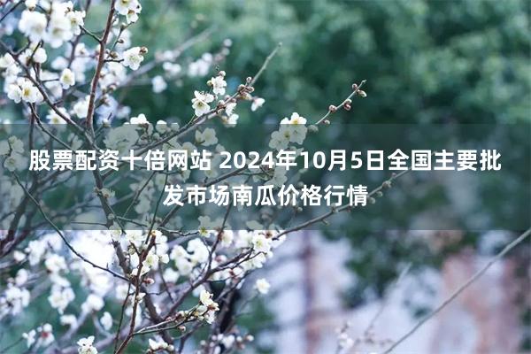 股票配资十倍网站 2024年10月5日全国主要批发市场南瓜价格行情