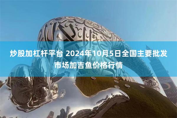 炒股加杠杆平台 2024年10月5日全国主要批发市场加吉鱼价格行情