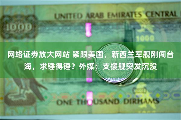 网络证劵放大网站 紧跟美国，新西兰军舰刚闯台海，求锤得锤？外媒：支援舰突发沉没