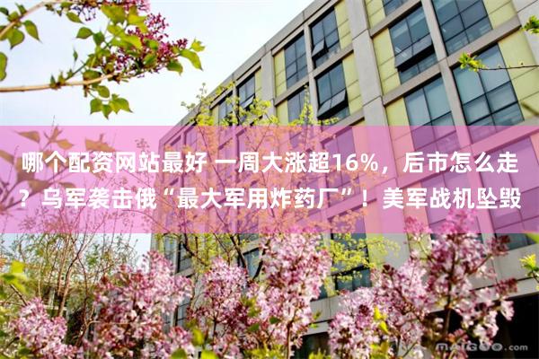 哪个配资网站最好 一周大涨超16%，后市怎么走？乌军袭击俄“最大军用炸药厂”！美军战机坠毁