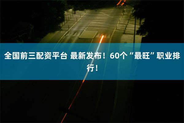 全国前三配资平台 最新发布！60个“最旺”职业排行！