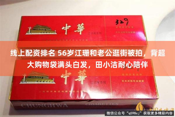 线上配资排名 56岁江珊和老公逛街被拍，背超大购物袋满头白发，田小洁耐心陪伴