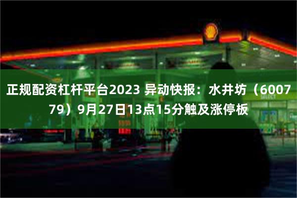 正规配资杠杆平台2023 异动快报：水井坊（600779）9月27日13点15分触及涨停板