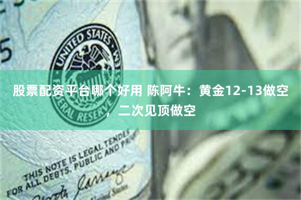 股票配资平台哪个好用 陈阿牛：黄金12-13做空，二次见顶做空