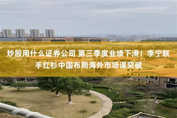 炒股用什么证券公司 第三季度业绩下滑！李宁联手红杉中国布局海外市场谋突破