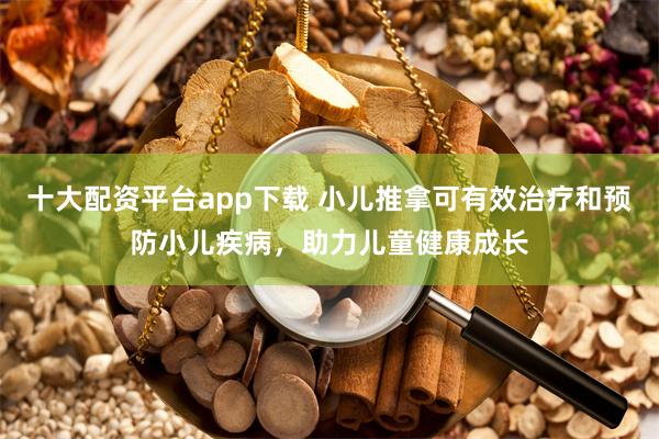 十大配资平台app下载 小儿推拿可有效治疗和预防小儿疾病，助力儿童健康成长