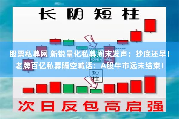 股票私募网 新锐量化私募周末发声：抄底还早！老牌百亿私募隔空喊话：A股牛市远未结束！