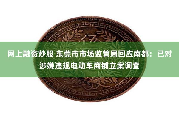 网上融资炒股 东莞市市场监管局回应南都：已对涉嫌违规电动车商铺立案调查