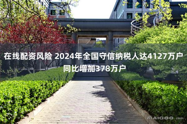 在线配资风险 2024年全国守信纳税人达4127万户 同比增加378万户