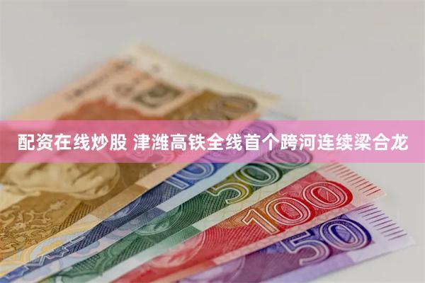 配资在线炒股 津潍高铁全线首个跨河连续梁合龙