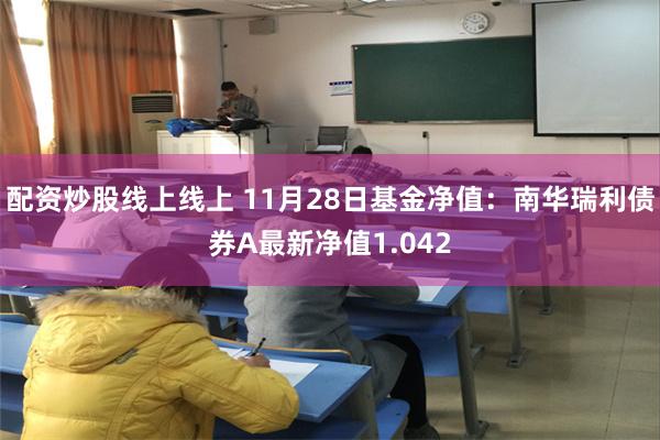 配资炒股线上线上 11月28日基金净值：南华瑞利债券A最新净值1.042