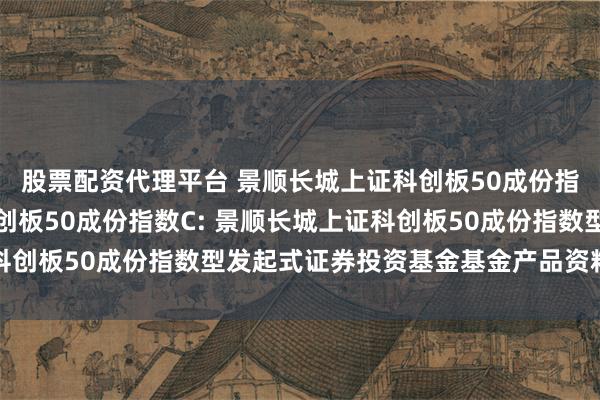 股票配资代理平台 景顺长城上证科创板50成份指数A,景顺长城上证科创板50成份指数C: 景顺长城上证科创板50成份指数型发起式证券投资基金基金产品资料概要更新