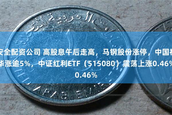 安全配资公司 高股息午后走高，马钢股份涨停，中国神华涨逾5%，中证红利ETF（515080）震荡上涨0.46%