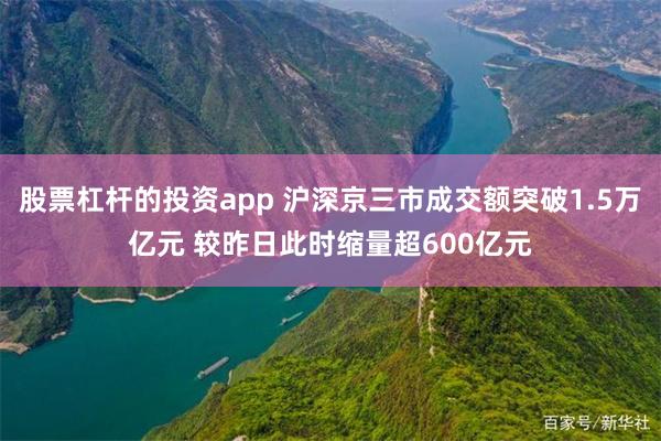 股票杠杆的投资app 沪深京三市成交额突破1.5万亿元 较昨日此时缩量超600亿元