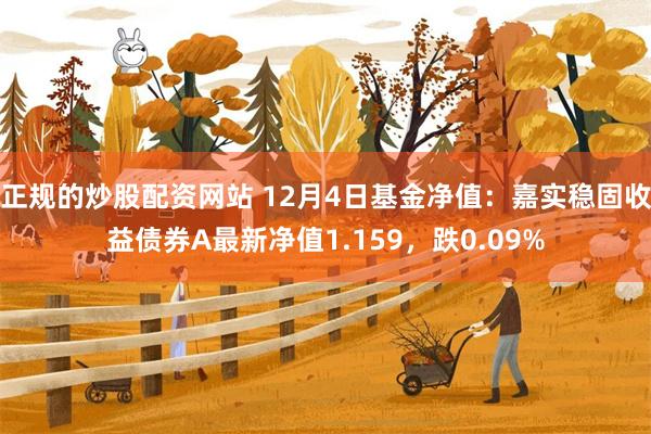 正规的炒股配资网站 12月4日基金净值：嘉实稳固收益债券A最新净值1.159，跌0.09%