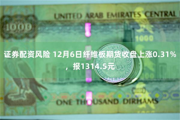 证券配资风险 12月6日纤维板期货收盘上涨0.31%，报1314.5元