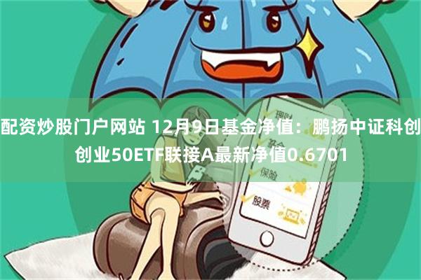 配资炒股门户网站 12月9日基金净值：鹏扬中证科创创业50ETF联接A最新净值0.6701