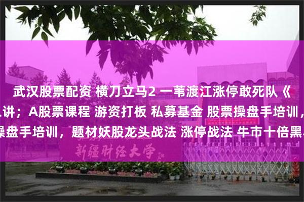 武汉股票配资 横刀立马2 一苇渡江涨停敢死队《连续涨停板系列》第二讲；A股票课程 游资打板 私募基金 股票操盘手培训，题材妖股龙头战法 涨停战法 牛市十倍黑马大牛股龙头股