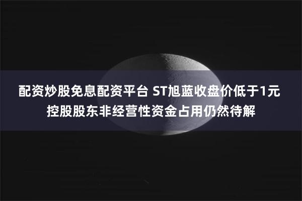 配资炒股免息配资平台 ST旭蓝收盘价低于1元 控股股东非经营性资金占用仍然待解