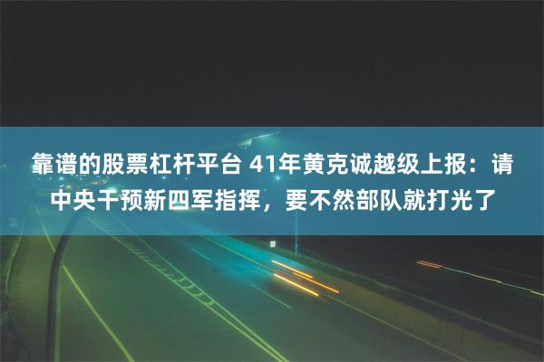 靠谱的股票杠杆平台 41年黄克诚越级上报：请中央干预新四军指挥，要不然部队就打光了