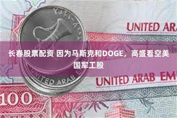 长春股票配资 因为马斯克和DOGE，高盛看空美国军工股